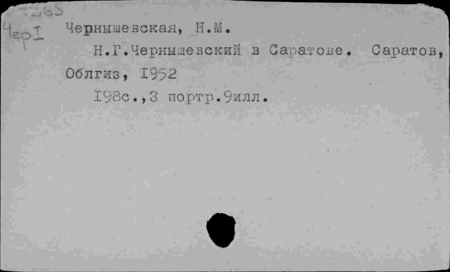 ﻿Чернышевская, Н.М.
Н.Г.Чернышевский в Саратове
Облгиз, 1952
198с.,3 портр.9илл.
Саратов,